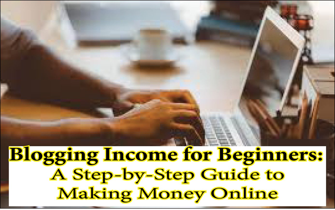 Blogging Income for Beginners: A Step-by-Step Guide to Making Money Online