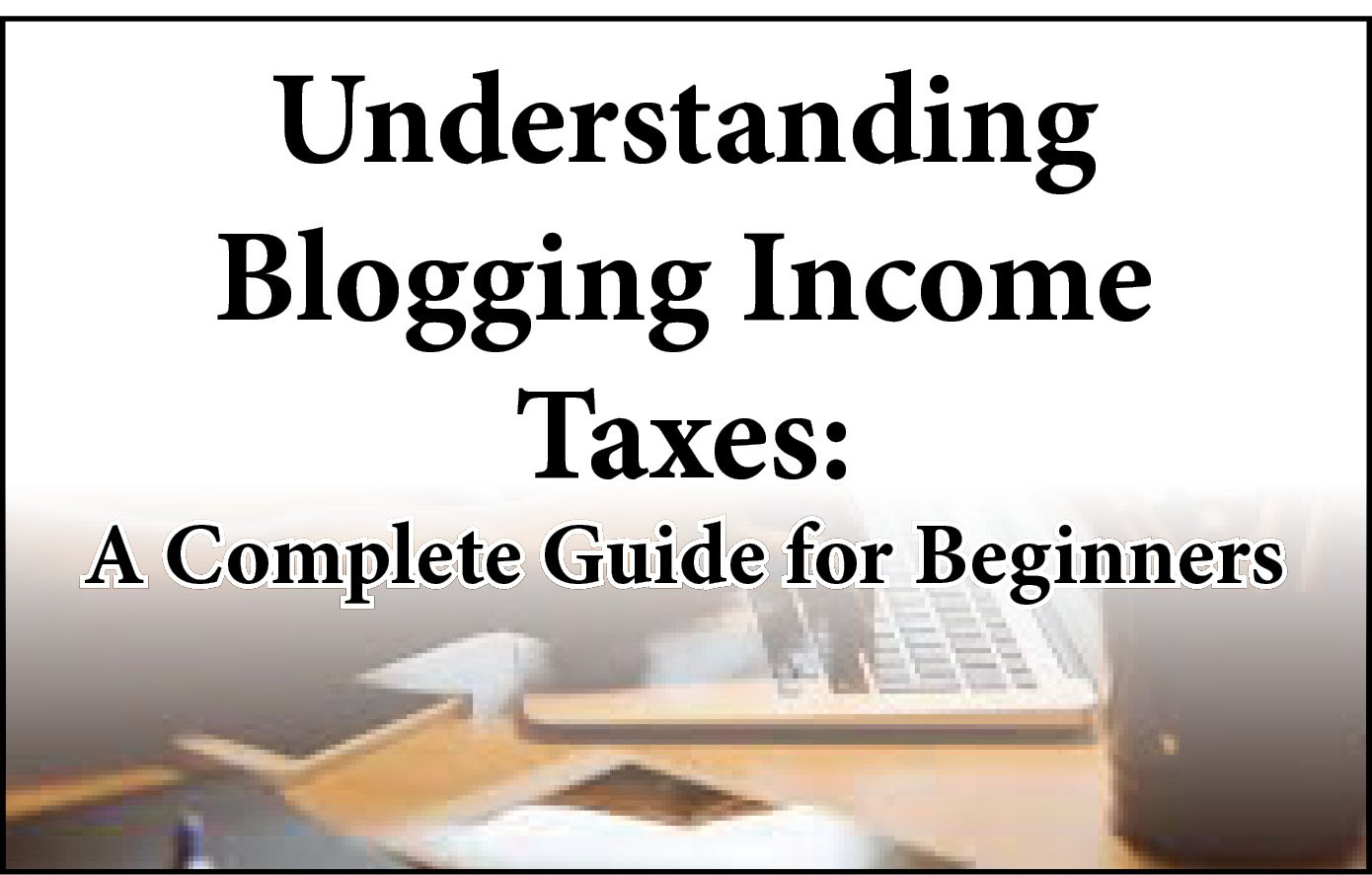 Understanding Blogging Income Taxes: A Complete Guide for Beginners
